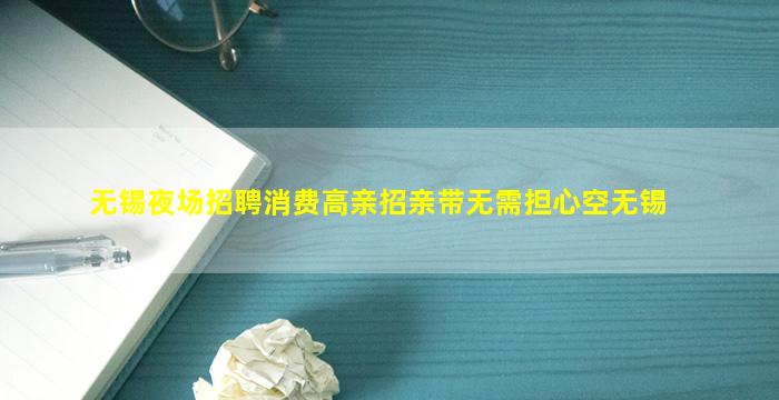无锡夜场招聘消费高亲招亲带无需担心空无锡